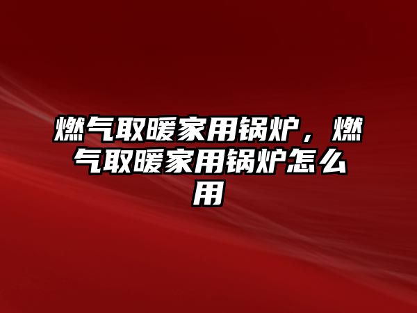 燃氣取暖家用鍋爐，燃氣取暖家用鍋爐怎么用