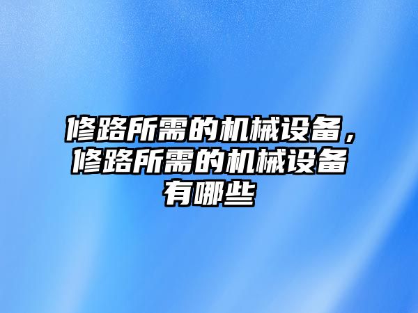 修路所需的機(jī)械設(shè)備，修路所需的機(jī)械設(shè)備有哪些