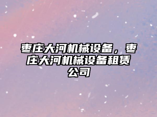 棗莊大河機械設(shè)備，棗莊大河機械設(shè)備租賃公司