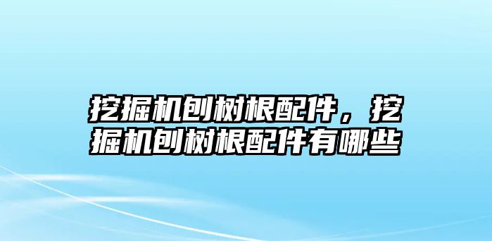 挖掘機(jī)刨樹根配件，挖掘機(jī)刨樹根配件有哪些