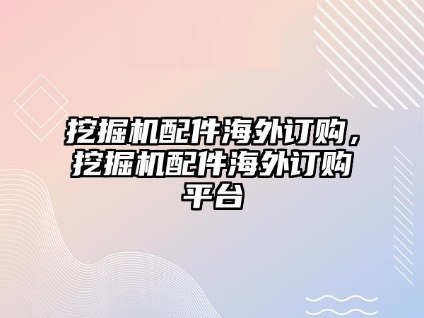 挖掘機配件海外訂購，挖掘機配件海外訂購平臺