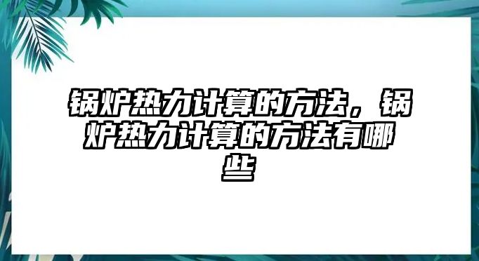 鍋爐熱力計(jì)算的方法，鍋爐熱力計(jì)算的方法有哪些