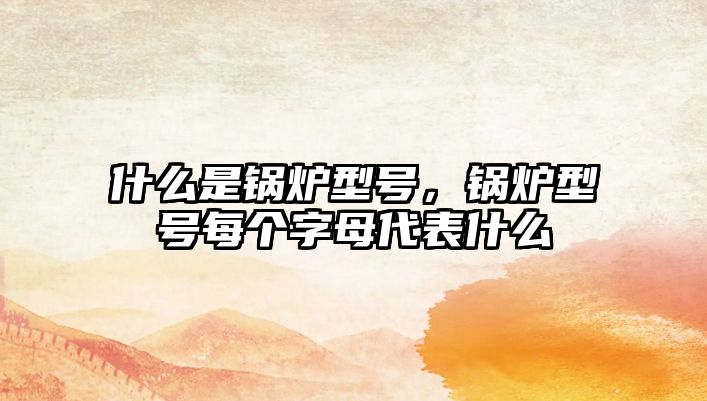 什么是鍋爐型號(hào)，鍋爐型號(hào)每個(gè)字母代表什么