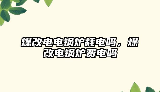 煤改電電鍋爐耗電嗎，煤改電鍋爐費(fèi)電嗎