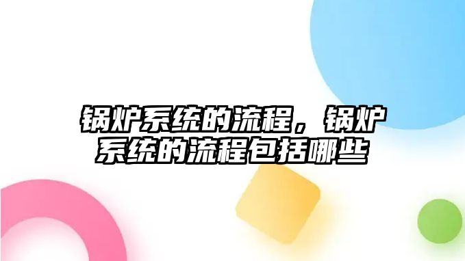 鍋爐系統(tǒng)的流程，鍋爐系統(tǒng)的流程包括哪些