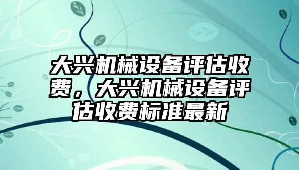 大興機(jī)械設(shè)備評(píng)估收費(fèi)，大興機(jī)械設(shè)備評(píng)估收費(fèi)標(biāo)準(zhǔn)最新