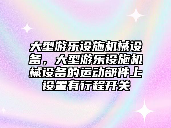 大型游樂(lè)設(shè)施機(jī)械設(shè)備，大型游樂(lè)設(shè)施機(jī)械設(shè)備的運(yùn)動(dòng)部件上設(shè)置有行程開(kāi)關(guān)