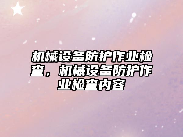 機械設(shè)備防護作業(yè)檢查，機械設(shè)備防護作業(yè)檢查內(nèi)容