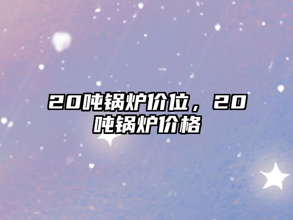 20噸鍋爐價位，20噸鍋爐價格