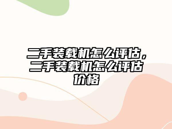 二手裝載機怎么評估，二手裝載機怎么評估價格