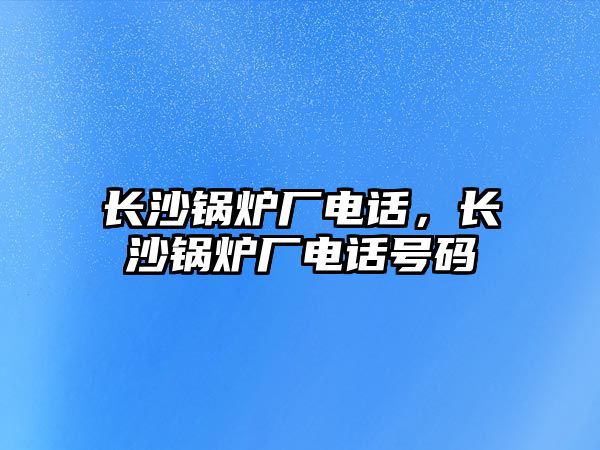 長沙鍋爐廠電話，長沙鍋爐廠電話號碼