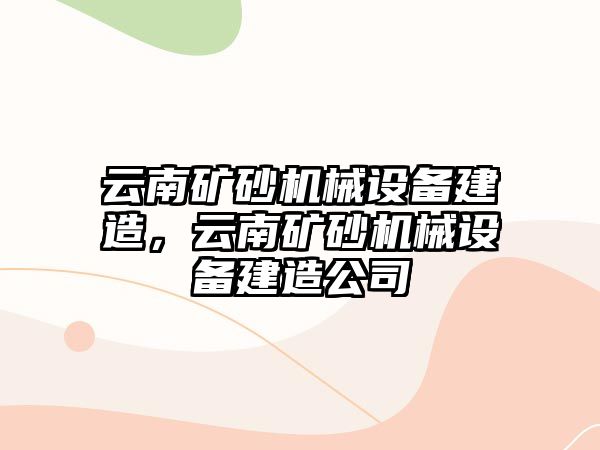 云南礦砂機(jī)械設(shè)備建造，云南礦砂機(jī)械設(shè)備建造公司