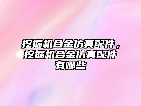 挖掘機合金仿真配件，挖掘機合金仿真配件有哪些