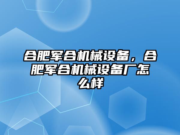 合肥軍合機(jī)械設(shè)備，合肥軍合機(jī)械設(shè)備廠怎么樣