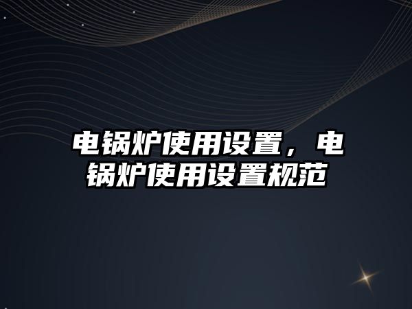 電鍋爐使用設置，電鍋爐使用設置規(guī)范