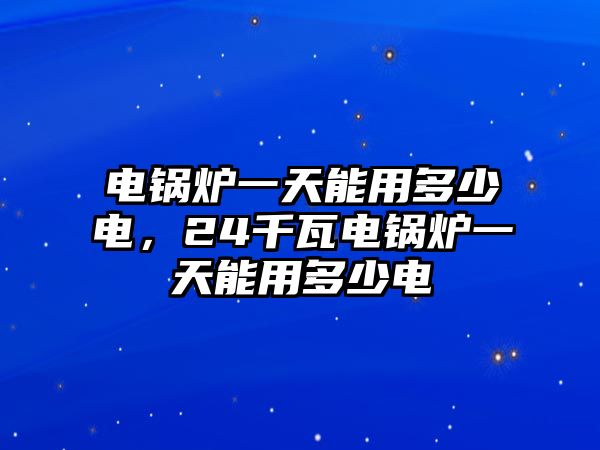 電鍋爐一天能用多少電，24千瓦電鍋爐一天能用多少電