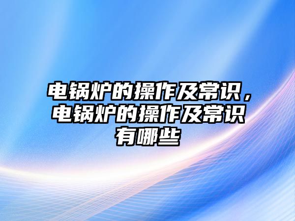 電鍋爐的操作及常識，電鍋爐的操作及常識有哪些