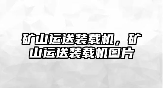 礦山運送裝載機，礦山運送裝載機圖片