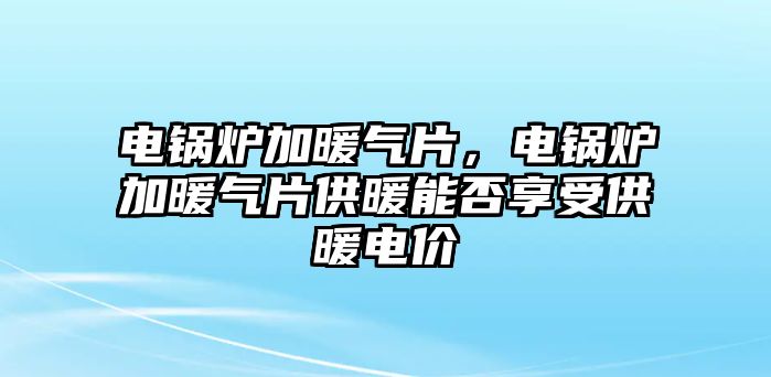 電鍋爐加暖氣片，電鍋爐加暖氣片供暖能否享受供暖電價(jià)