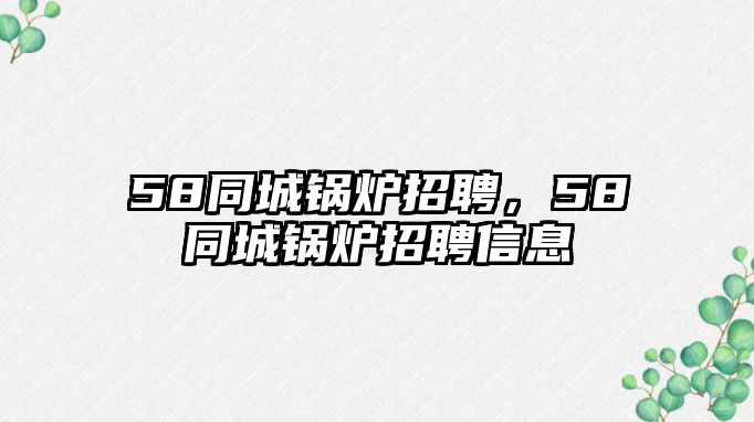 58同城鍋爐招聘，58同城鍋爐招聘信息