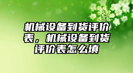 機械設備到貨評價表，機械設備到貨評價表怎么填