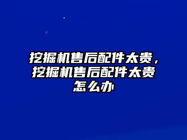 挖掘機(jī)售后配件太貴，挖掘機(jī)售后配件太貴怎么辦