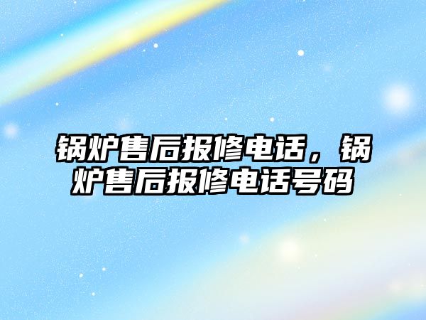 鍋爐售后報修電話，鍋爐售后報修電話號碼