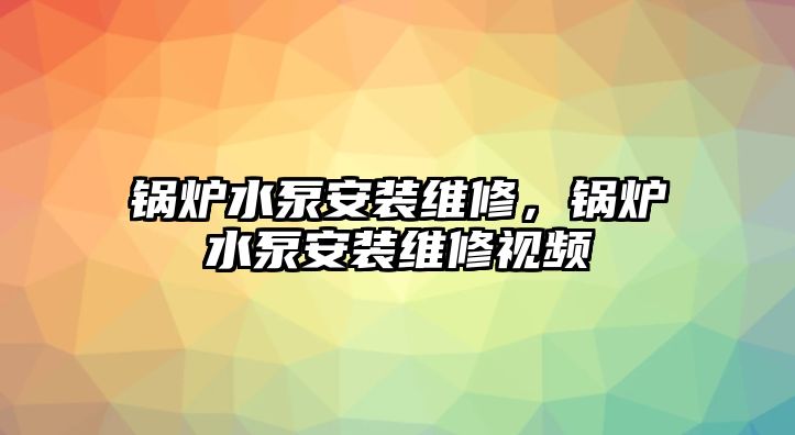 鍋爐水泵安裝維修，鍋爐水泵安裝維修視頻