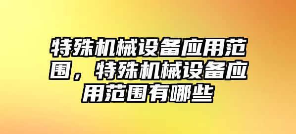 特殊機械設備應用范圍，特殊機械設備應用范圍有哪些