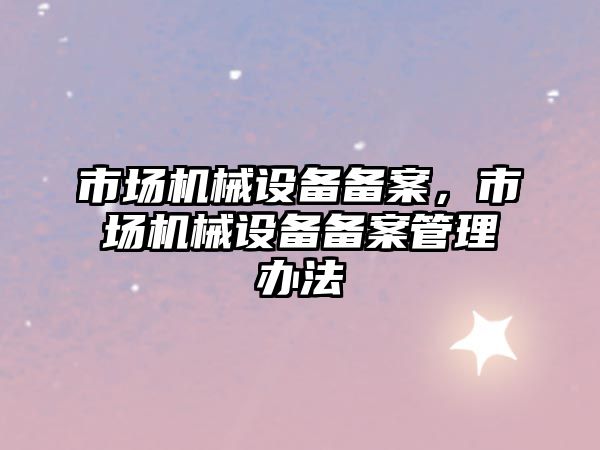 市場機械設備備案，市場機械設備備案管理辦法