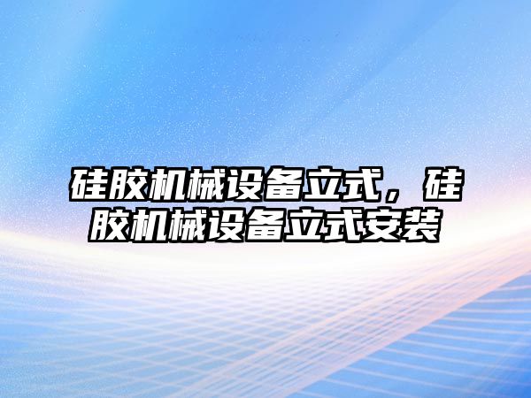 硅膠機械設(shè)備立式，硅膠機械設(shè)備立式安裝