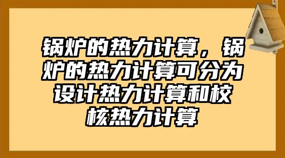 鍋爐的熱力計(jì)算，鍋爐的熱力計(jì)算可分為設(shè)計(jì)熱力計(jì)算和校核熱力計(jì)算