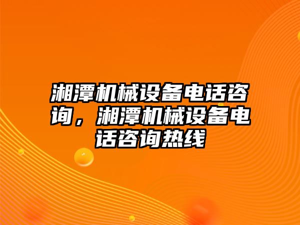 湘潭機(jī)械設(shè)備電話咨詢，湘潭機(jī)械設(shè)備電話咨詢熱線