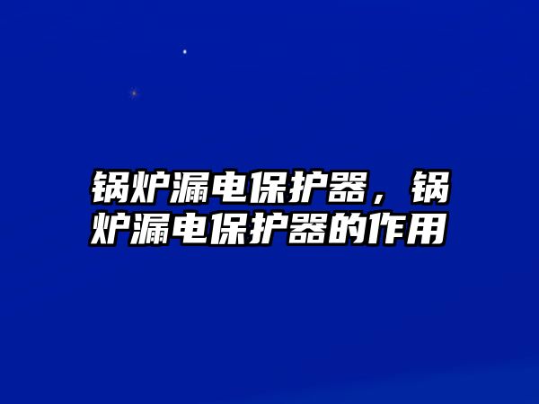 鍋爐漏電保護(hù)器，鍋爐漏電保護(hù)器的作用