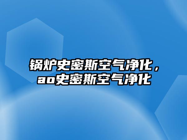 鍋爐史密斯空氣凈化，ao史密斯空氣凈化