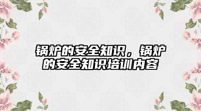 鍋爐的安全知識，鍋爐的安全知識培訓內容