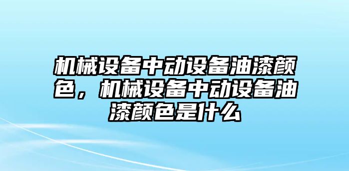 機(jī)械設(shè)備中動(dòng)設(shè)備油漆顏色，機(jī)械設(shè)備中動(dòng)設(shè)備油漆顏色是什么