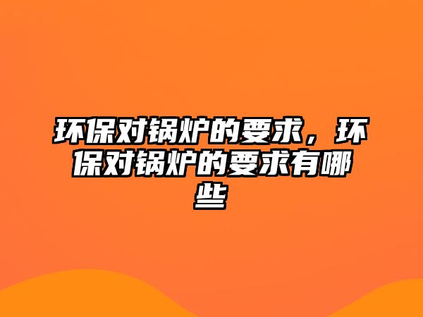 環(huán)保對鍋爐的要求，環(huán)保對鍋爐的要求有哪些