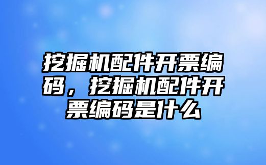 挖掘機(jī)配件開票編碼，挖掘機(jī)配件開票編碼是什么