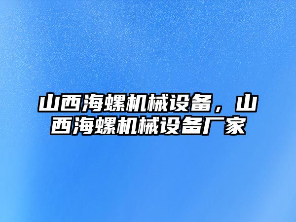 山西海螺機(jī)械設(shè)備，山西海螺機(jī)械設(shè)備廠家