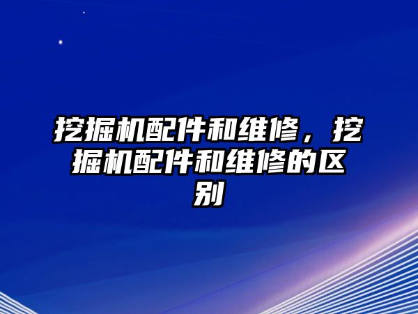 挖掘機配件和維修，挖掘機配件和維修的區(qū)別