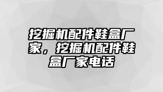 挖掘機(jī)配件鞋盒廠家，挖掘機(jī)配件鞋盒廠家電話