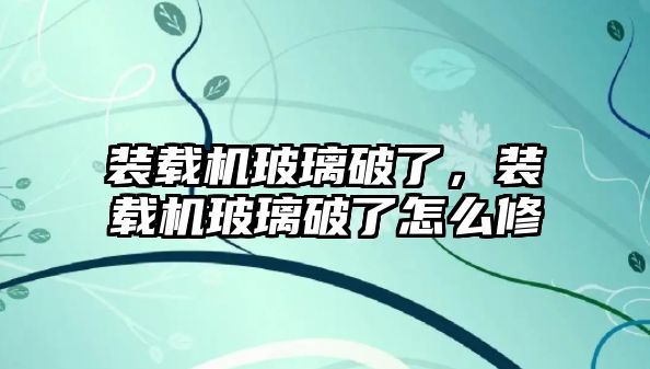 裝載機玻璃破了，裝載機玻璃破了怎么修