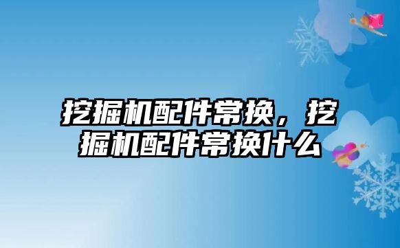 挖掘機配件常換，挖掘機配件常換什么