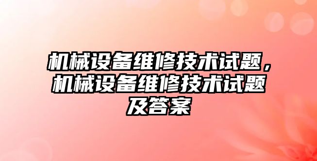 機械設備維修技術試題，機械設備維修技術試題及答案