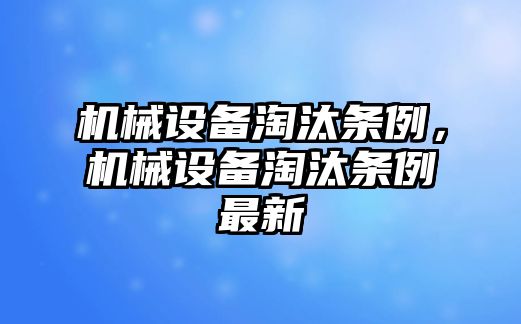 機(jī)械設(shè)備淘汰條例，機(jī)械設(shè)備淘汰條例最新