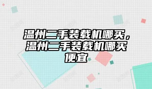 溫州二手裝載機哪買，溫州二手裝載機哪買便宜