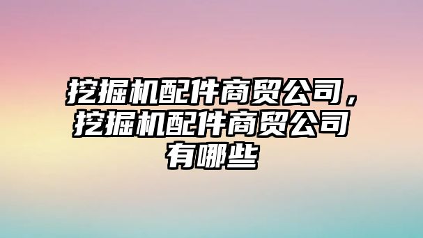 挖掘機配件商貿(mào)公司，挖掘機配件商貿(mào)公司有哪些