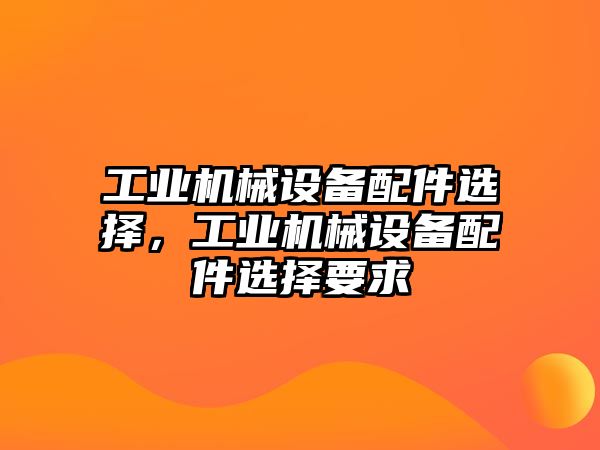 工業(yè)機(jī)械設(shè)備配件選擇，工業(yè)機(jī)械設(shè)備配件選擇要求