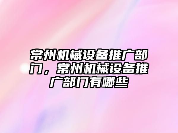 常州機械設(shè)備推廣部門，常州機械設(shè)備推廣部門有哪些